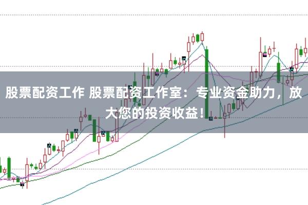 股票配资工作 股票配资工作室：专业资金助力，放大您的投资收益！