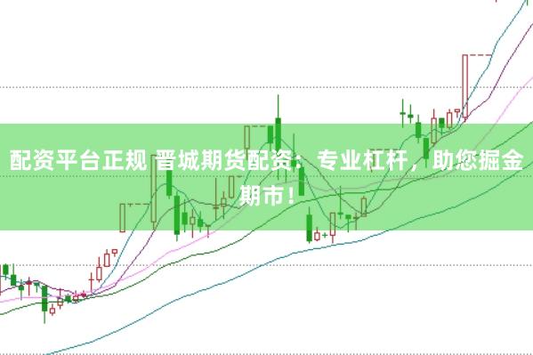 配资平台正规 晋城期货配资：专业杠杆，助您掘金期市！