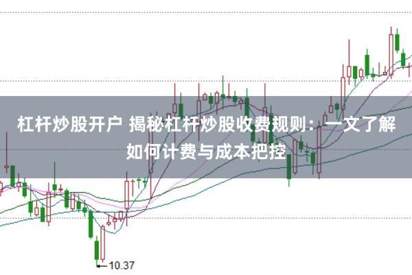 杠杆炒股开户 揭秘杠杆炒股收费规则：一文了解如何计费与成本把控