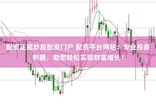 配资正规炒股配资门户 配资平台网站：专业投资利器，助您轻松实现财富增长！