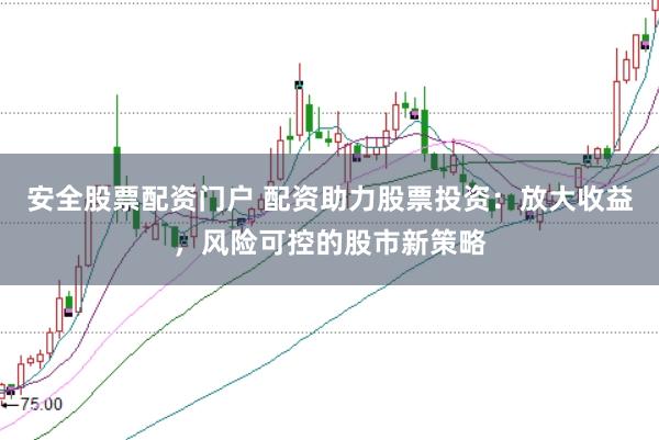 安全股票配资门户 配资助力股票投资：放大收益，风险可控的股市新策略