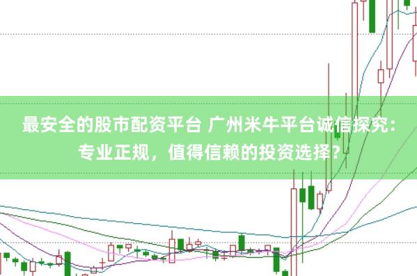 最安全的股市配资平台 广州米牛平台诚信探究：专业正规，值得信赖的投资选择？