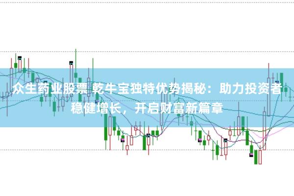 众生药业股票 乾牛宝独特优势揭秘：助力投资者稳健增长，开启财富新篇章