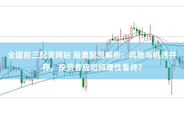全国前三配资网站 股票配资解析：风险与机遇并存，投资者应如何理性看待？