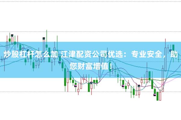 炒股杠杆怎么加 江津配资公司优选：专业安全，助您财富增值！