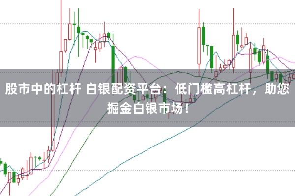 股市中的杠杆 白银配资平台：低门槛高杠杆，助您掘金白银市场！