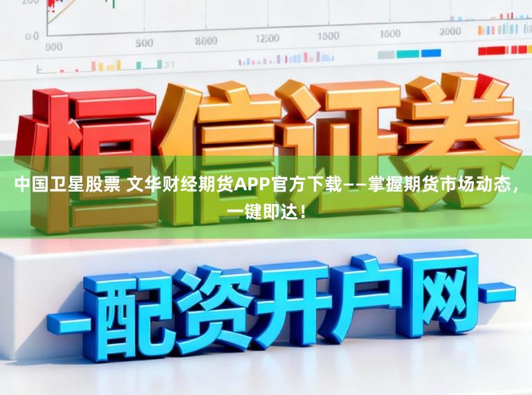 中国卫星股票 文华财经期货APP官方下载——掌握期货市场动态，一键即达！