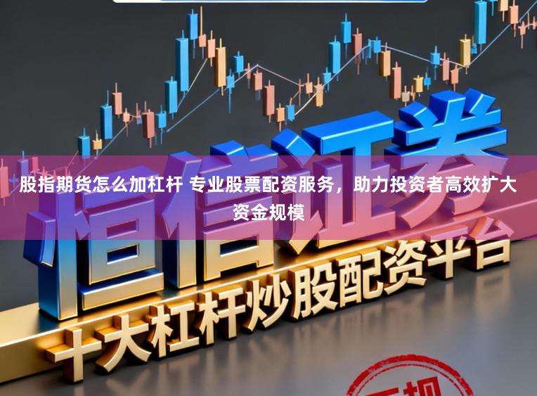 股指期货怎么加杠杆 专业股票配资服务，助力投资者高效扩大资金规模