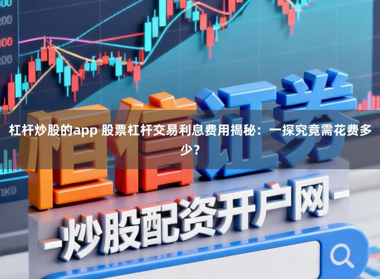 杠杆炒股的app 股票杠杆交易利息费用揭秘：一探究竟需花费多少？