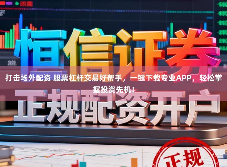 打击场外配资 股票杠杆交易好帮手，一键下载专业APP，轻松掌握投资先机！